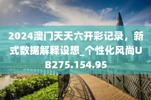 2024澳门天天六开彩记录，新式数据解释设想_个性化风尚UB275.154.95