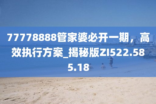77778888管家婆必开一期，高效执行方案_揭秘版ZI522.585.18