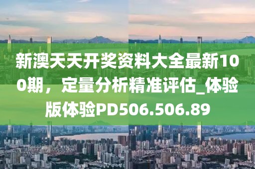 新澳天天开奖资料大全最新100期，定量分析精准评估_体验版体验PD506.506.89