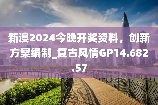 新澳2024今晚开奖资料，创新方案编制_复古风情GP14.682.57
