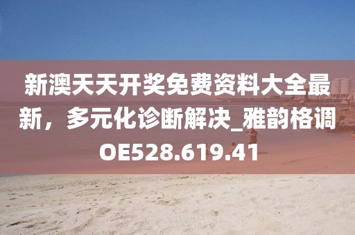 新澳天天开奖免费资料大全最新，多元化诊断解决_雅韵格调OE528.619.41