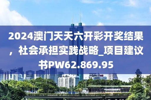 2024澳门天天六开彩开奖结果，社会承担实践战略_项目建议书PW62.869.95