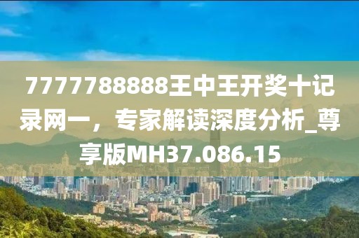7777788888王中王开奖十记录网一，专家解读深度分析_尊享版MH37.086.15