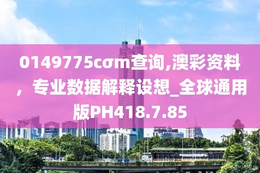 0149775cσm查询,澳彩资料，专业数据解释设想_全球通用版PH418.7.85