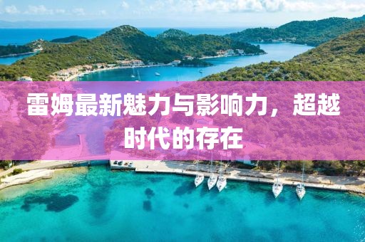 雷姆最新魅力与影响力，超越时代的存在