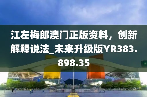 江左梅郎澳门正版资料，创新解释说法_未来升级版YR383.898.35