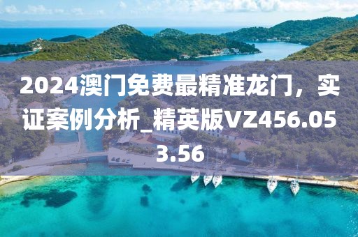 2024澳门免费最精准龙门，实证案例分析_精英版VZ456.053.56
