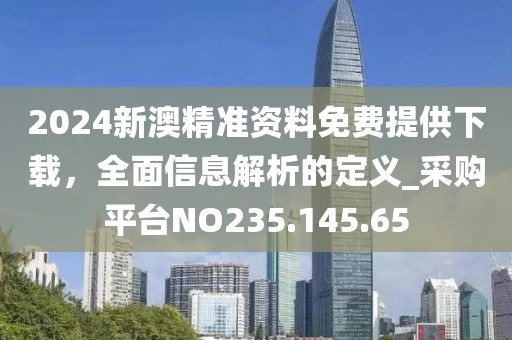 2024新澳精准资料免费提供下载，全面信息解析的定义_采购平台NO235.145.65