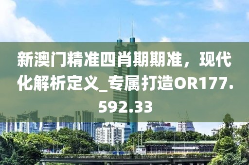 新澳门精准四肖期期准，现代化解析定义_专属打造OR177.592.33