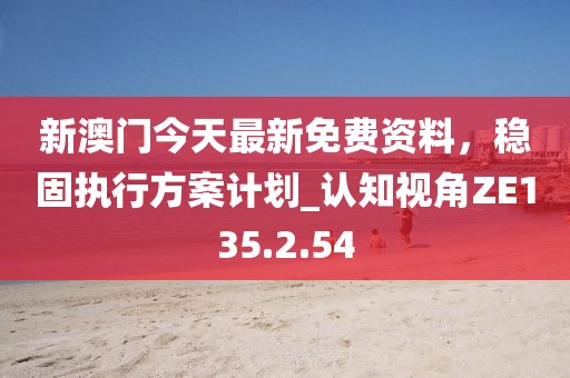 新澳门今天最新免费资料，稳固执行方案计划_认知视角ZE135.2.54