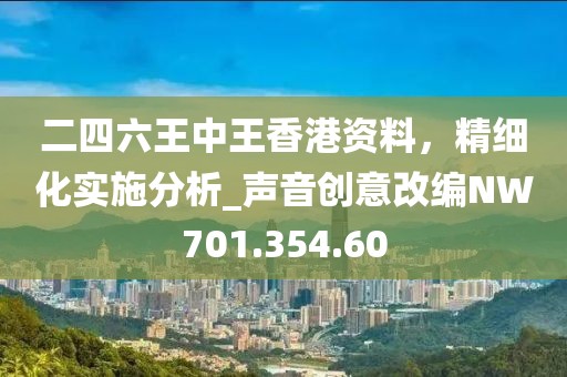 二四六王中王香港资料，精细化实施分析_声音创意改编NW701.354.60