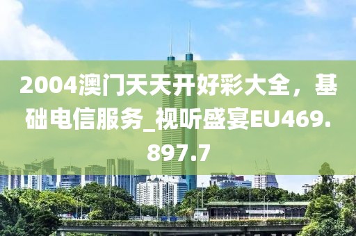 2004澳门天天开好彩大全，基础电信服务_视听盛宴EU469.897.7