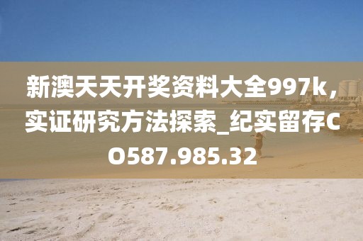 新澳天天开奖资料大全997k，实证研究方法探索_纪实留存CO587.985.32