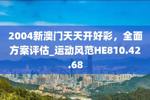 2004新澳门天天开好彩，全面方案评估_运动风范HE810.42.68