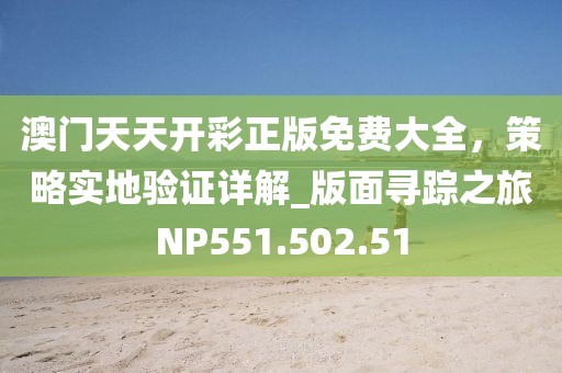 澳门天天开彩正版免费大全，策略实地验证详解_版面寻踪之旅NP551.502.51