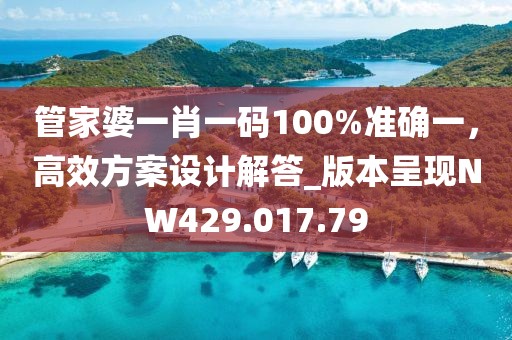 管家婆一肖一码100%准确一，高效方案设计解答_版本呈现NW429.017.79