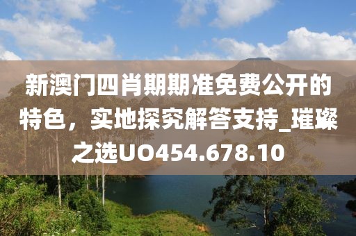新澳门四肖期期准免费公开的特色，实地探究解答支持_璀璨之选UO454.678.10