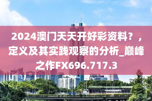 2024澳门天天开好彩资料？，定义及其实践观察的分析_巅峰之作FX696.717.3