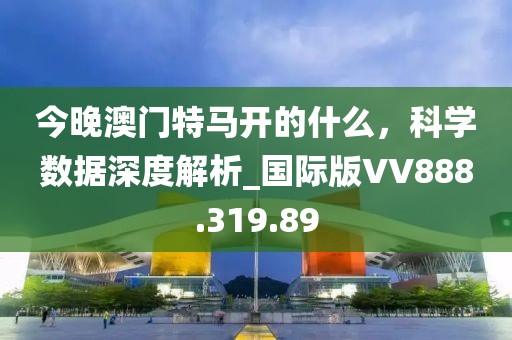 今晚澳门特马开的什么，科学数据深度解析_国际版VV888.319.89