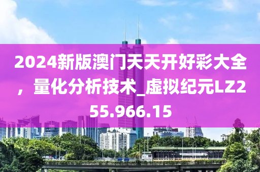 2024新版澳门天天开好彩大全，量化分析技术_虚拟纪元LZ255.966.15