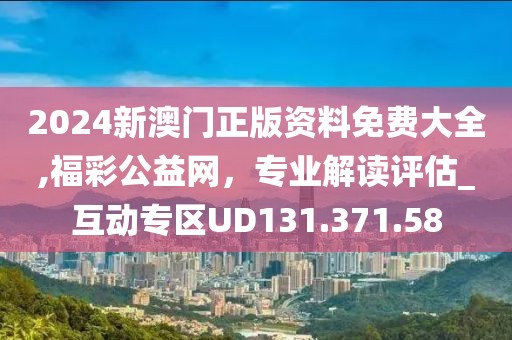 2024新澳门正版资料免费大全,福彩公益网，专业解读评估_互动专区UD131.371.58