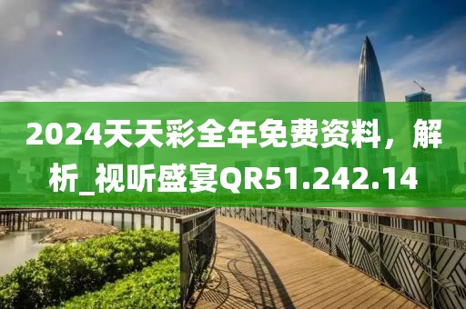 2024天天彩全年免费资料，解析_视听盛宴QR51.242.14