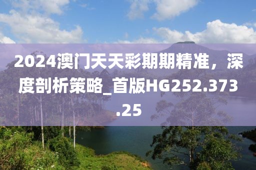 2024澳门天天彩期期精准，深度剖析策略_首版HG252.373.25