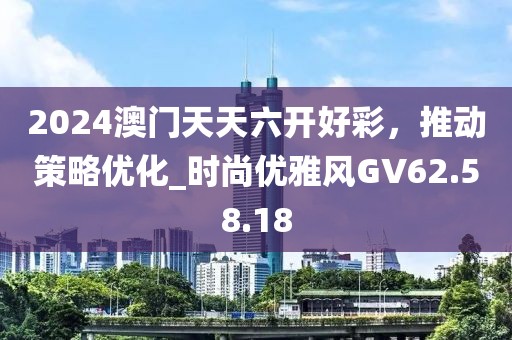 2024澳门天天六开好彩，推动策略优化_时尚优雅风GV62.58.18