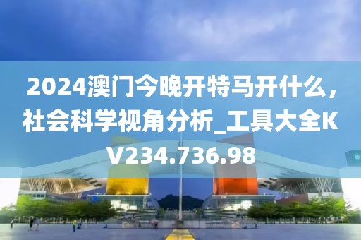 2024澳门今晚开特马开什么，社会科学视角分析_工具大全KV234.736.98