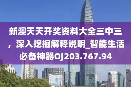 新澳天天开奖资料大全三中三，深入挖掘解释说明_智能生活必备神器OJ203.767.94