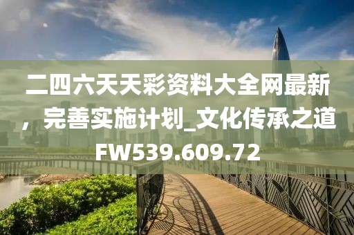 二四六天天彩资料大全网最新，完善实施计划_文化传承之道FW539.609.72