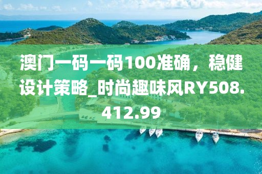 澳门一码一码100准确，稳健设计策略_时尚趣味风RY508.412.99