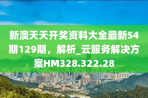 新澳天天开奖资料大全最新54期129期，解析_云服务解决方案HM328.322.28