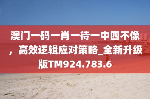 澳门一码一肖一待一中四不像，高效逻辑应对策略_全新升级版TM924.783.6