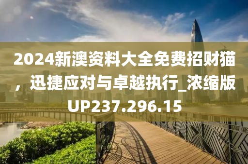 2024新澳资料大全免费招财猫，迅捷应对与卓越执行_浓缩版UP237.296.15