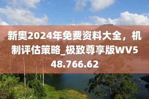 新奥2024年免费资料大全，机制评估策略_极致尊享版WV548.766.62