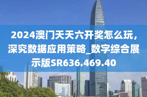 2024澳门天天六开奖怎么玩，深究数据应用策略_数字综合展示版SR636.469.40