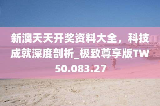 新澳天天开奖资料大全，科技成就深度剖析_极致尊享版TW50.083.27