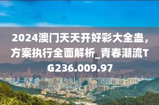 2024澳门天天开好彩大全蛊，方案执行全面解析_青春潮流TG236.009.97