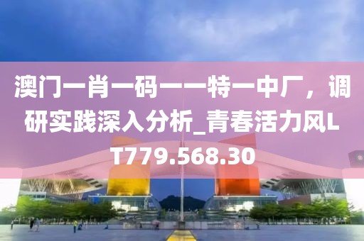 澳门一肖一码一一特一中厂，调研实践深入分析_青春活力风LT779.568.30