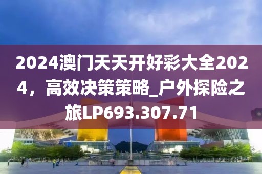 2024澳门天天开好彩大全2024，高效决策策略_户外探险之旅LP693.307.71