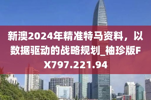 新澳2024年精准特马资料，以数据驱动的战略规划_袖珍版FX797.221.94
