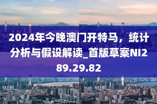 2024年今晚澳门开特马，统计分析与假设解读_首版草案NI289.29.82
