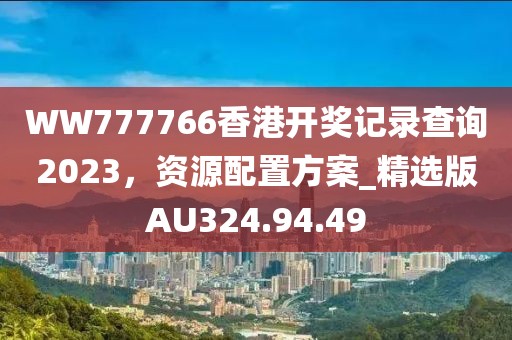 WW777766香港开奖记录查询2023，资源配置方案_精选版AU324.94.49