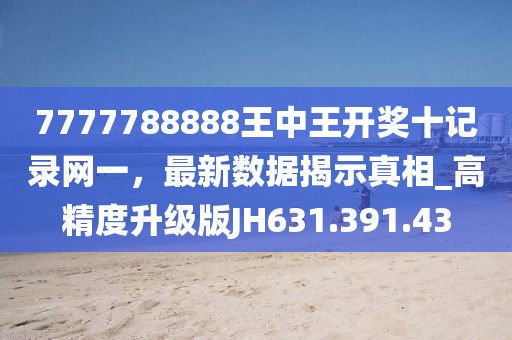 7777788888王中王开奖十记录网一，最新数据揭示真相_高精度升级版JH631.391.43