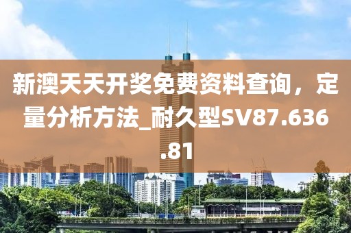 新澳天天开奖免费资料查询，定量分析方法_耐久型SV87.636.81