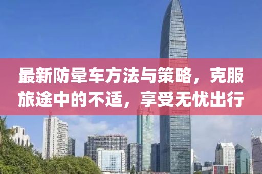 最新防晕车方法与策略，克服旅途中的不适，享受无忧出行