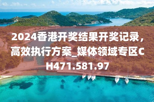 2024香港开奖结果开奖记录，高效执行方案_媒体领域专区CH471.581.97
