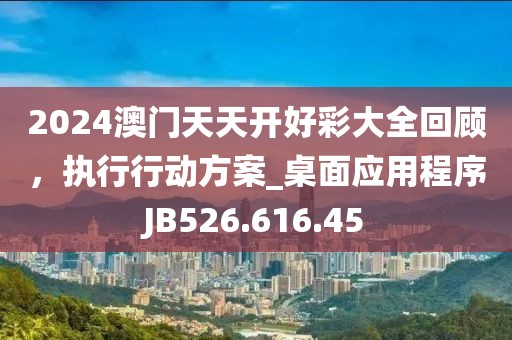2024澳门天天开好彩大全回顾，执行行动方案_桌面应用程序JB526.616.45