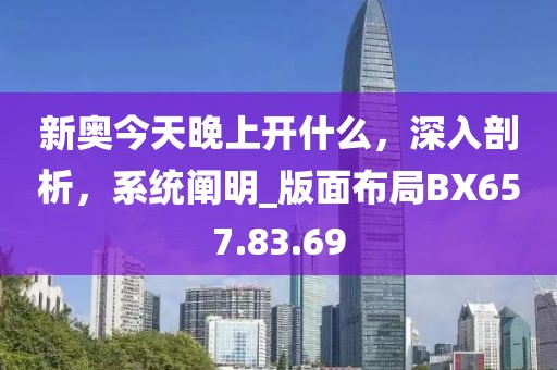 新奥今天晚上开什么，深入剖析，系统阐明_版面布局BX657.83.69